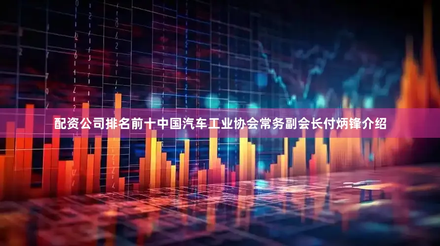 配资公司排名前十　　中国汽车工业协会常务副会长付炳锋介绍