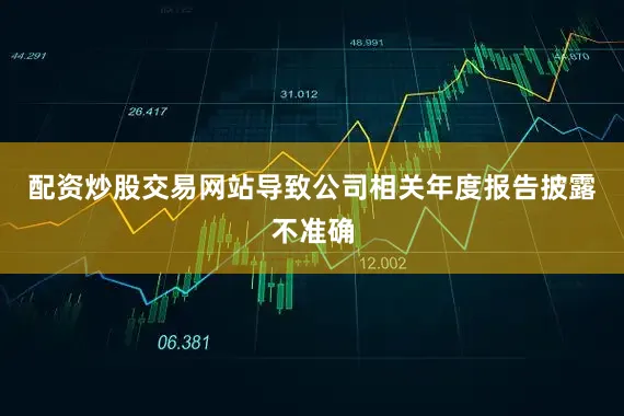 配资炒股交易网站导致公司相关年度报告披露不准确