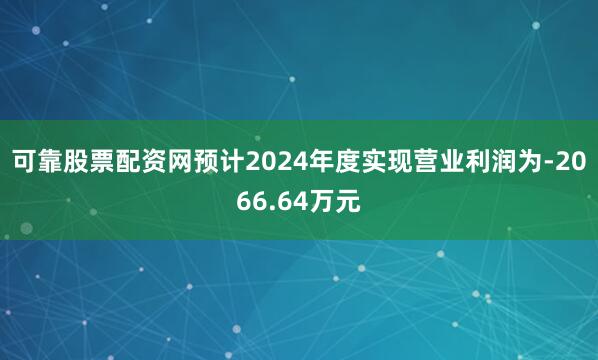可靠股票配资网预计2024年度实现营业利润为-2066.64万元