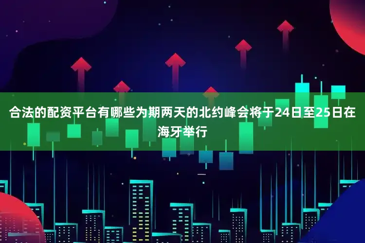 合法的配资平台有哪些为期两天的北约峰会将于24日至25日在海牙举行