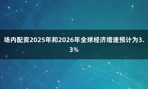 场内配资2025年和2026年全球经济增速预计为3.3%
