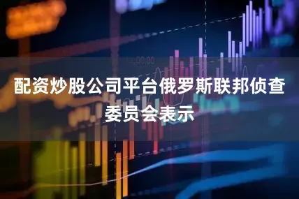 配资炒股公司平台俄罗斯联邦侦查委员会表示