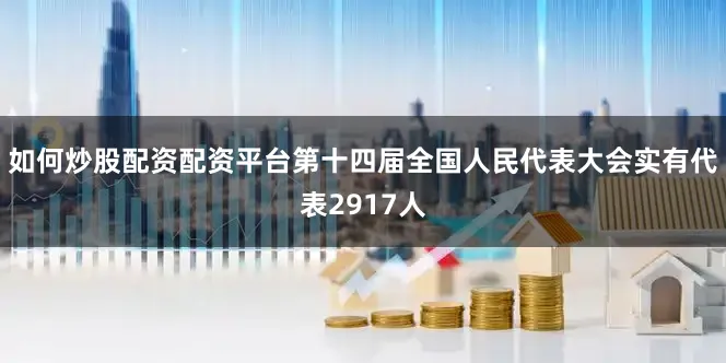 如何炒股配资配资平台第十四届全国人民代表大会实有代表2917人