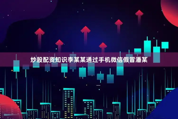 炒股配资知识李某某通过手机微信假冒潘某