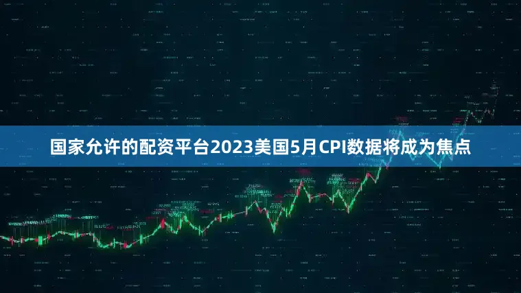 国家允许的配资平台2023美国5月CPI数据将成为焦点