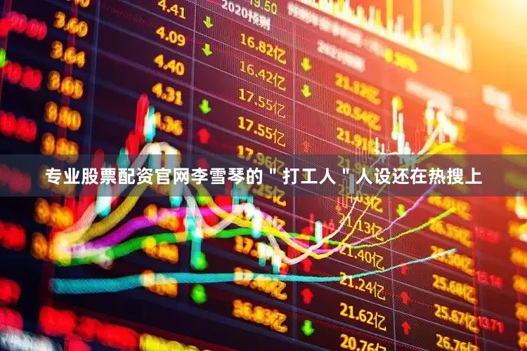 专业股票配资官网李雪琴的＂打工人＂人设还在热搜上