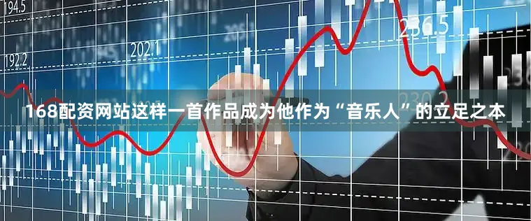 168配资网站这样一首作品成为他作为“音乐人”的立足之本
