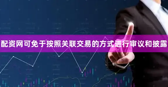 配资网可免于按照关联交易的方式进行审议和披露