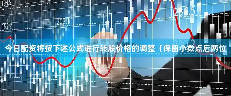 今日配资将按下述公式进行转股价格的调整（保留小数点后两位