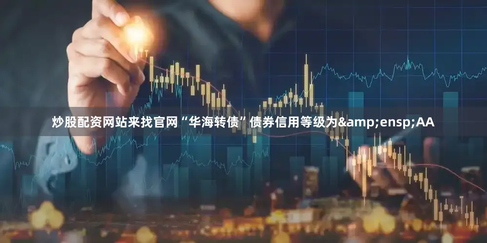炒股配资网站来找官网“华海转债”债券信用等级为 AA