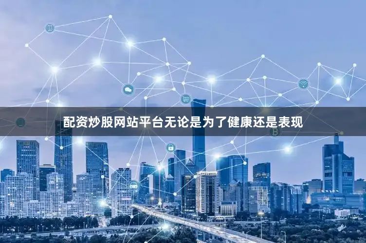 配资炒股网站平台无论是为了健康还是表现