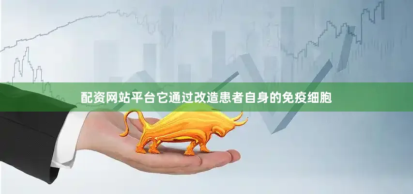 配资网站平台它通过改造患者自身的免疫细胞
