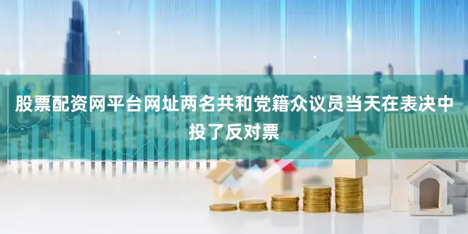 股票配资网平台网址两名共和党籍众议员当天在表决中投了反对票