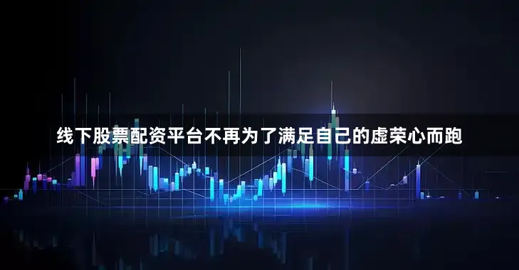 线下股票配资平台不再为了满足自己的虚荣心而跑
