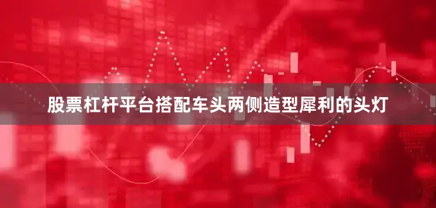 股票杠杆平台搭配车头两侧造型犀利的头灯