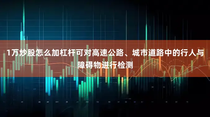 1万炒股怎么加杠杆可对高速公路、城市道路中的行人与障碍物进行检测