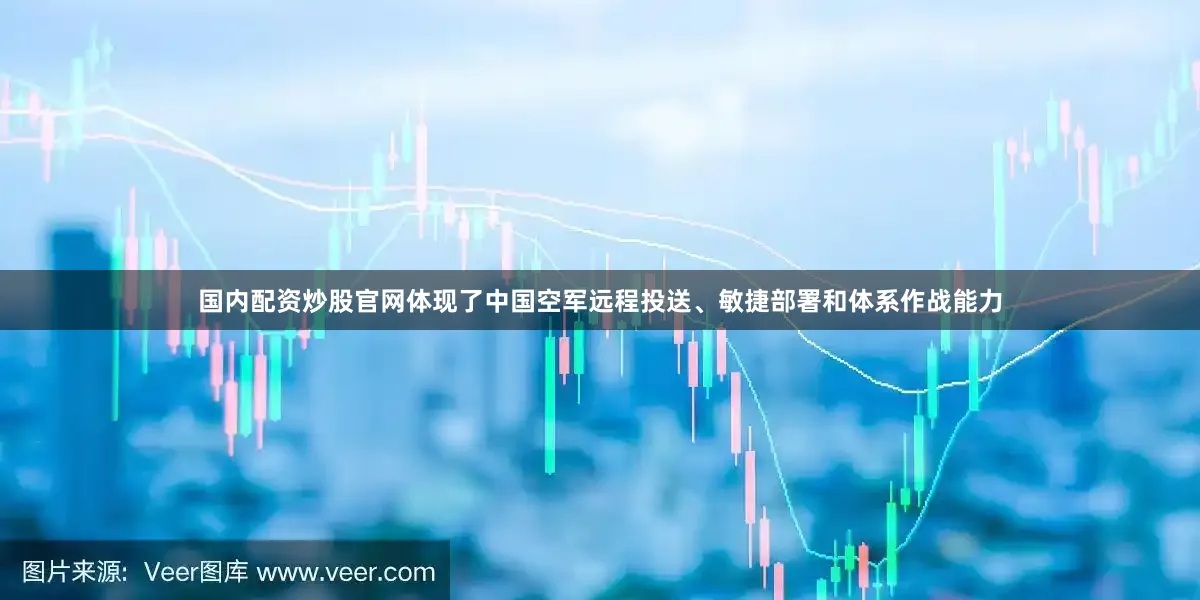 国内配资炒股官网体现了中国空军远程投送、敏捷部署和体系作战能力
