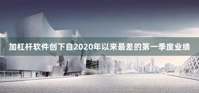 加杠杆软件创下自2020年以来最差的第一季度业绩