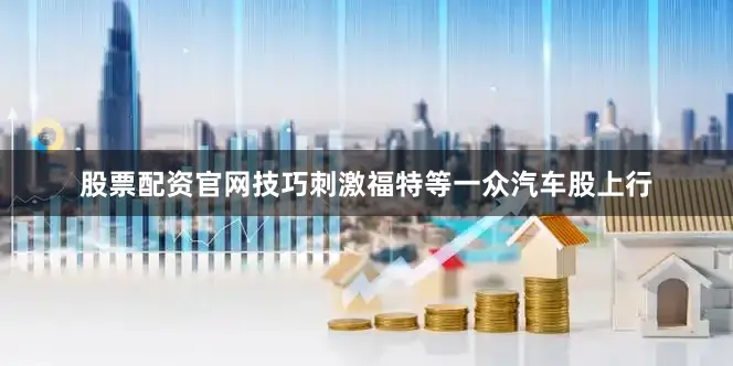 股票配资官网技巧刺激福特等一众汽车股上行