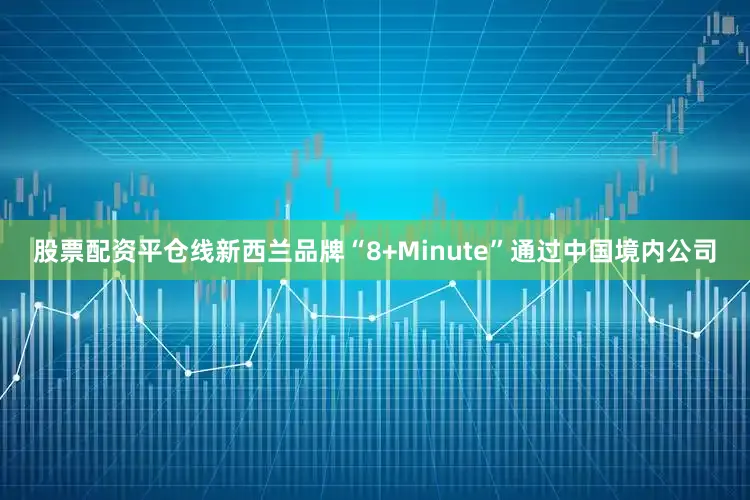股票配资平仓线新西兰品牌“8+Minute”通过中国境内公司