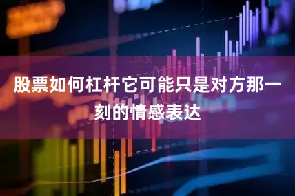 股票如何杠杆它可能只是对方那一刻的情感表达