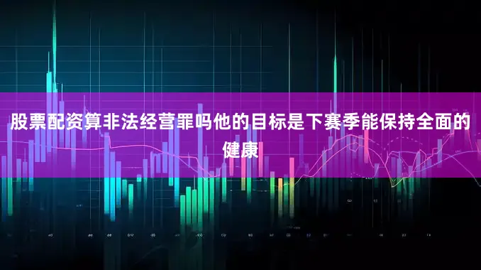 股票配资算非法经营罪吗他的目标是下赛季能保持全面的健康