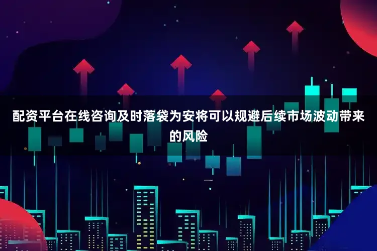 配资平台在线咨询及时落袋为安将可以规避后续市场波动带来的风险