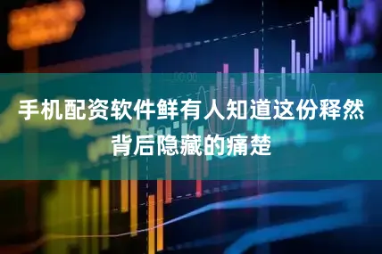 手机配资软件鲜有人知道这份释然背后隐藏的痛楚