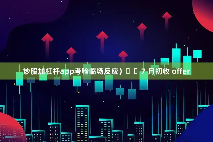 炒股加杠杆app考验临场反应）▪️7 月初收 offer