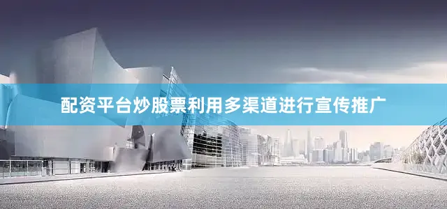 配资平台炒股票利用多渠道进行宣传推广