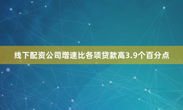线下配资公司增速比各项贷款高3.9个百分点