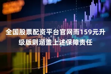 全国股票配资平台官网而159元升级版则涵盖上述保障责任