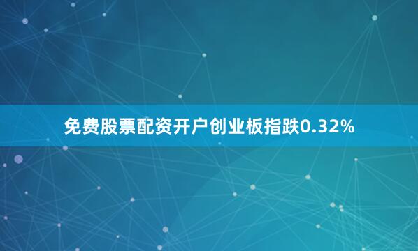 免费股票配资开户创业板指跌0.32%