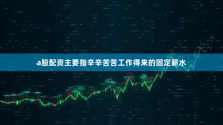 a股配资主要指辛辛苦苦工作得来的固定薪水