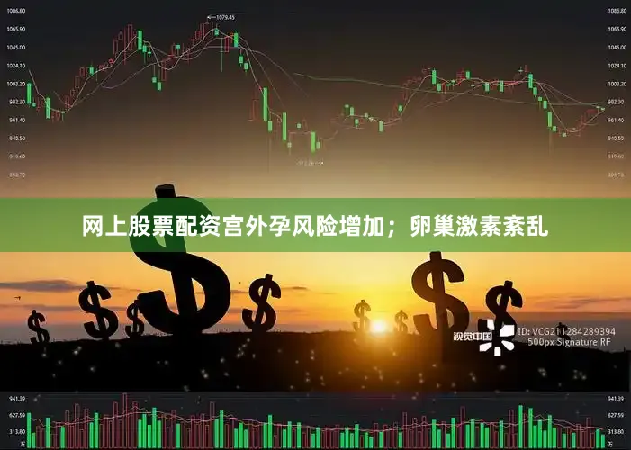网上股票配资宫外孕风险增加；卵巢激素紊乱