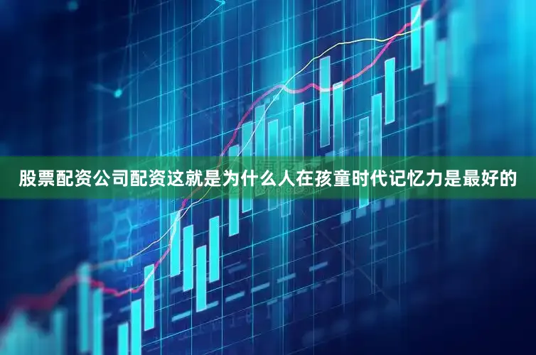 股票配资公司配资这就是为什么人在孩童时代记忆力是最好的