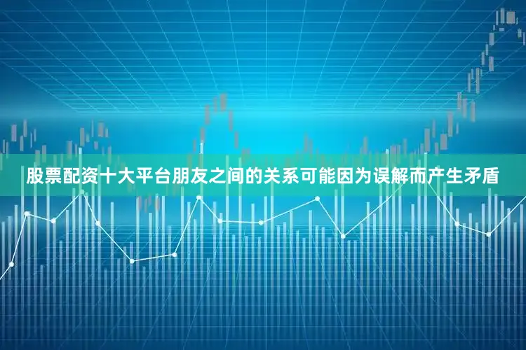 股票配资十大平台朋友之间的关系可能因为误解而产生矛盾
