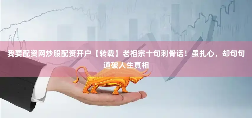 我要配资网炒股配资开户【转载】老祖宗十句刺骨话！虽扎心，却句句道破人生真相