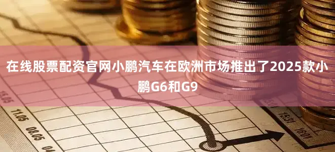在线股票配资官网小鹏汽车在欧洲市场推出了2025款小鹏G6和G9