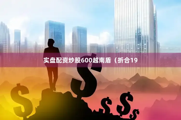 实盘配资炒股600越南盾（折合19