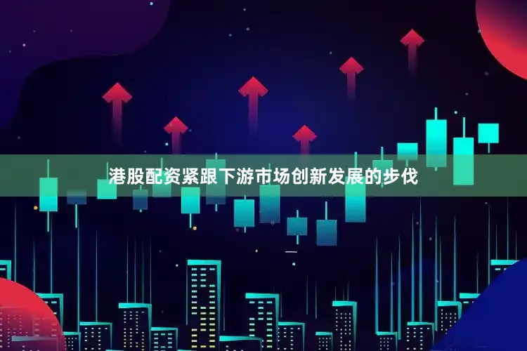 港股配资紧跟下游市场创新发展的步伐