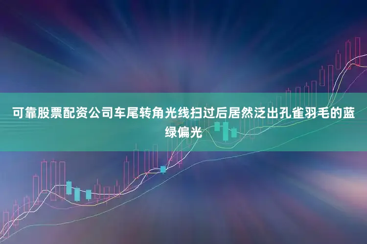 可靠股票配资公司车尾转角光线扫过后居然泛出孔雀羽毛的蓝绿偏光