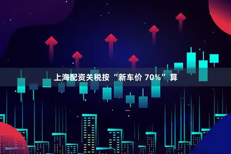 上海配资关税按 “新车价 70%” 算