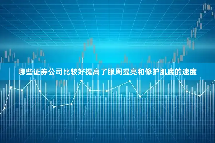 哪些证券公司比较好提高了眼周提亮和修护肌底的速度
