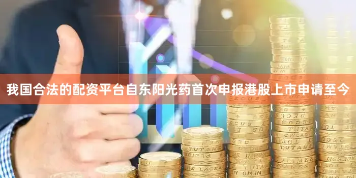 我国合法的配资平台自东阳光药首次申报港股上市申请至今