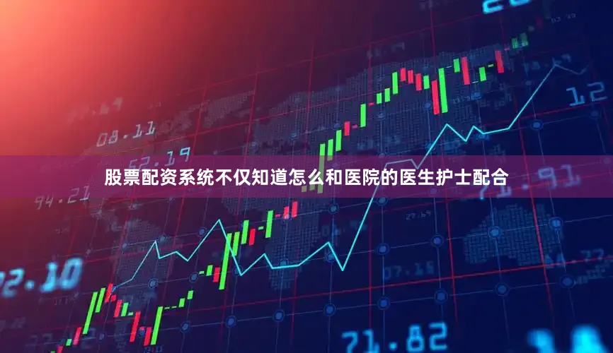 股票配资系统不仅知道怎么和医院的医生护士配合