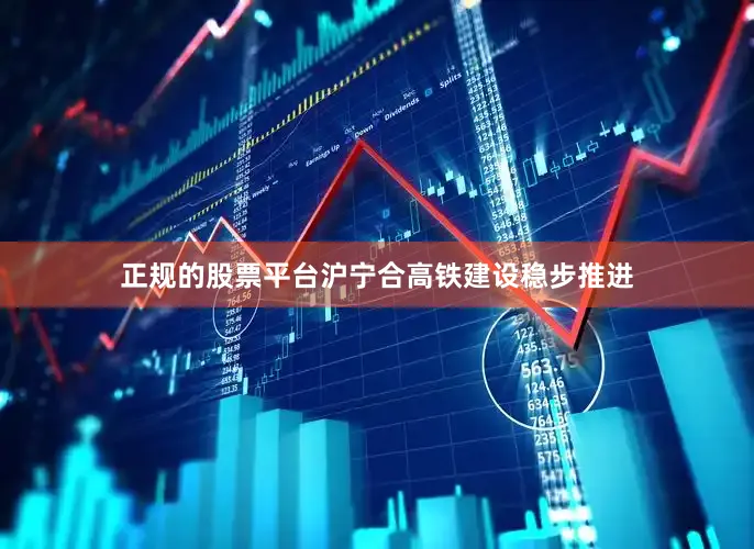 正规的股票平台沪宁合高铁建设稳步推进