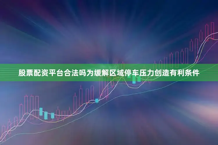 股票配资平台合法吗为缓解区域停车压力创造有利条件