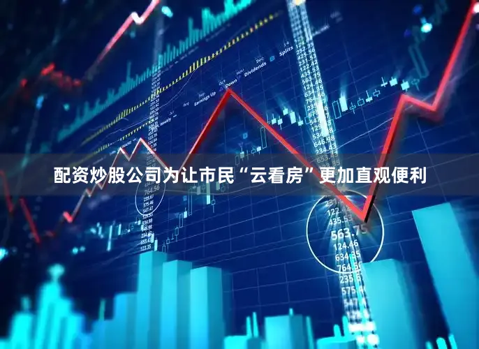 配资炒股公司为让市民“云看房”更加直观便利