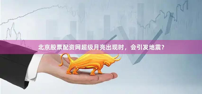 北京股票配资网超级月亮出现时，会引发地震？